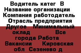 Водитель-катег. В › Название организации ­ Компания-работодатель › Отрасль предприятия ­ Другое › Минимальный оклад ­ 16 000 - Все города Работа » Вакансии   . Кировская обл.,Сезенево д.